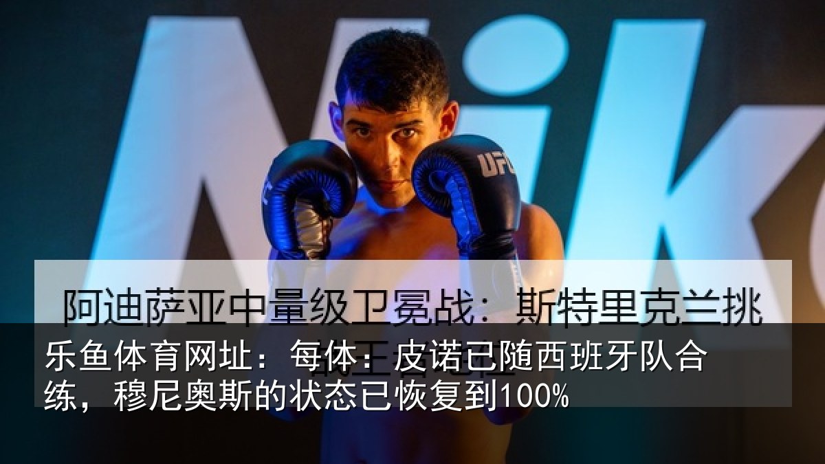 乐鱼体育网址：每体：皮诺相关情况，穆尼相关情况到100%