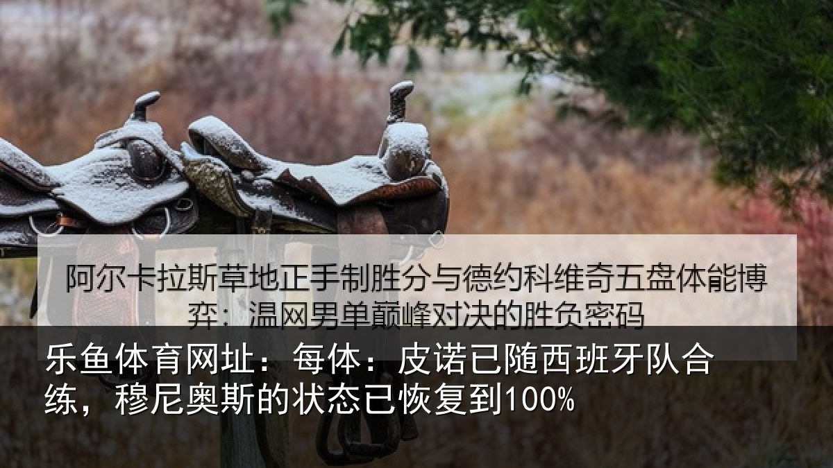 乐鱼体育网址：每体：皮诺已随西班牙队合练，穆尼奥斯的状态已恢复到100%