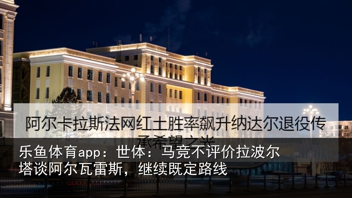 乐鱼体育app：世体：马竞不评价拉波尔塔谈阿尔瓦雷斯，继续既定路线