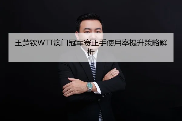 王楚钦WTT澳门冠军赛正手使用率提升策略解析