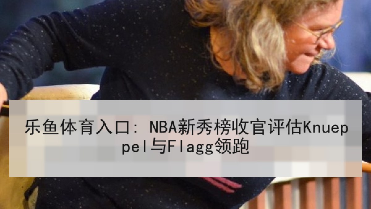 乐鱼体育入口: NBA新秀榜收官评估Knueppel与Flagg领跑