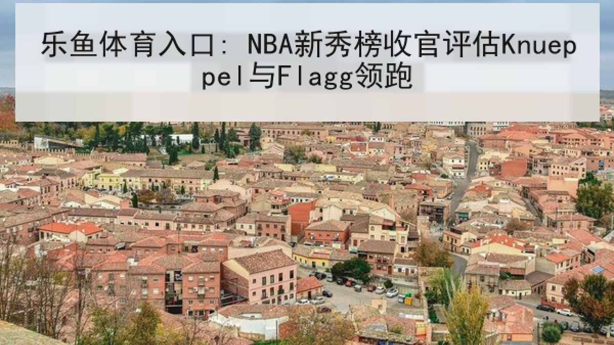 乐鱼体育入口: NBA新秀榜收官评估Knueppel与Flagg领跑