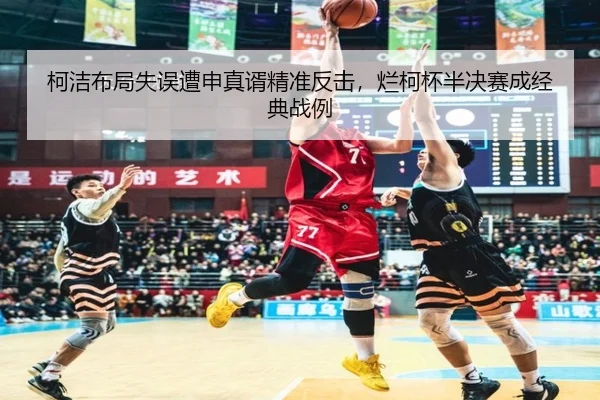 柯洁布局失误遭申真谞精准反击，烂柯杯半决赛成经典战例