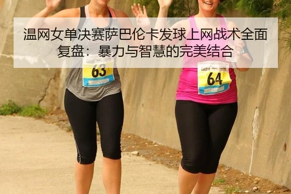温网女单决赛萨巴伦卡发球上网战术全面复盘：暴力与智慧的完美结合