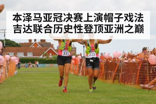 本泽马亚冠决赛上演帽子戏法吉达联合历史性登顶亚洲之巅