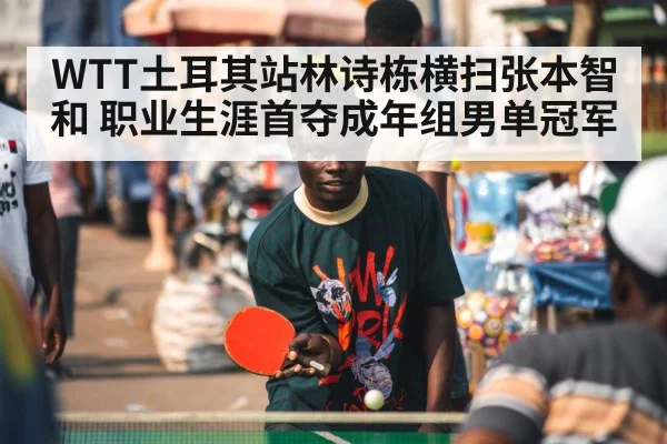 WTT土耳其站林诗栋横扫张本智和 职业生涯首夺成年组男单冠军