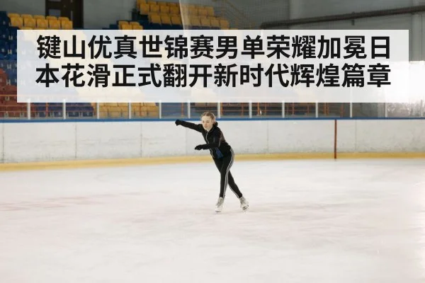 键山优真世锦赛男单荣耀加冕日本花滑正式翻开新时代辉煌篇章