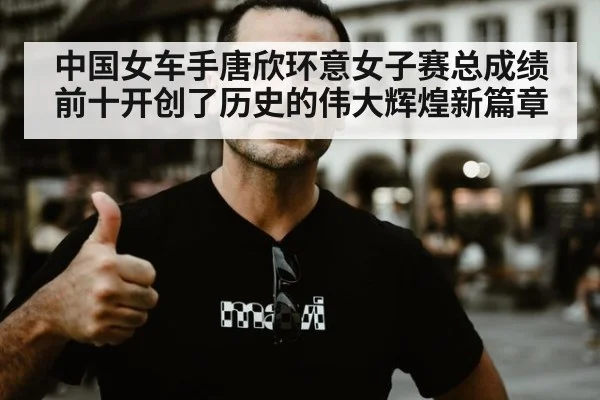 中国女车手唐欣环意女子赛总成绩前十开创了历史的伟大辉煌新篇章