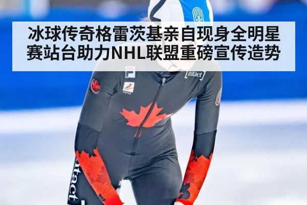 冰球传奇格雷茨基亲自现身全明星赛站台助力NHL联盟重磅宣传造势