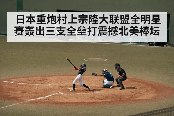 日本重炮村上宗隆大联盟全明星赛轰出三支全垒打震撼北美棒坛
